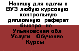 Напишу для сдачи в ВУЗ любую курсовую, контрольную дипломную, реферат быстро, не - Ульяновская обл. Услуги » Обучение. Курсы   